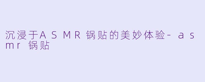 沉浸于ASMR锅贴的美妙体验