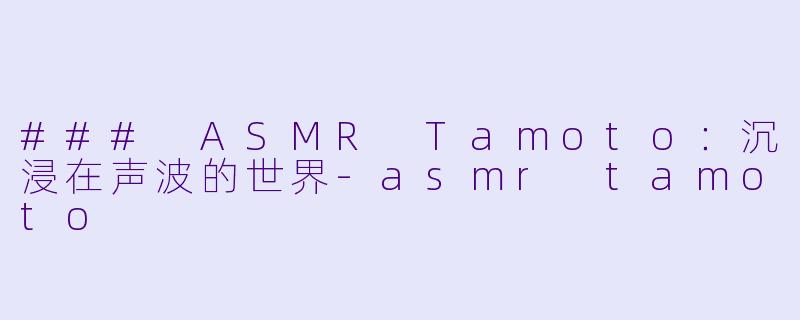 ### ASMR Tamoto：沉浸在声波的世界-asmr tamoto