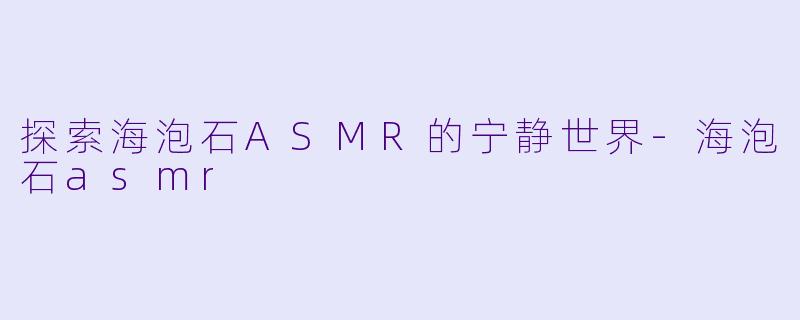 探索海泡石ASMR的宁静世界-海泡石asmr