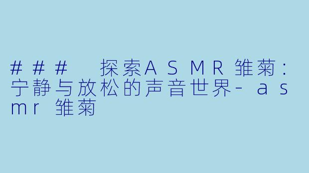 ### 探索ASMR雏菊：宁静与放松的声音世界-asmr雏菊