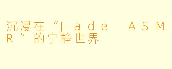 沉浸在“Jade ASMR”的宁静世界