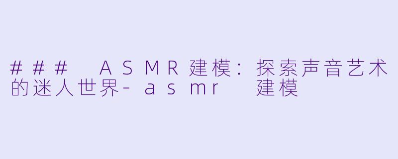 ### ASMR建模：探索声音艺术的迷人世界-asmr 建模
