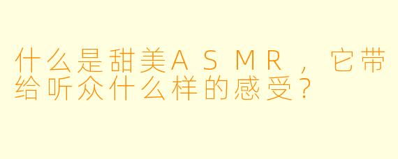 什么是甜美ASMR,它带给听众什么样的感受?