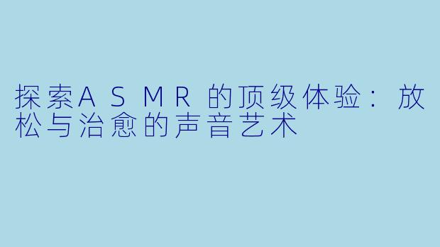 探索ASMR的顶级体验:放松与治愈的声音艺术