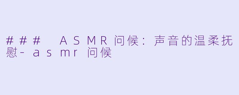 ### ASMR问候:声音的温柔抚慰