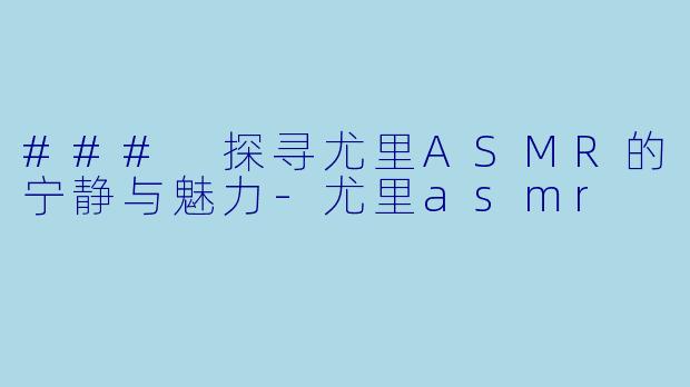 ### 探寻尤里ASMR的宁静与魅力