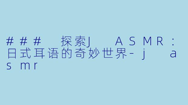 ### 探索J ASMR：日式耳语的奇妙世界-j asmr