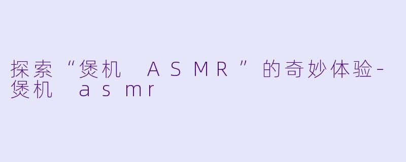 探索“煲机 ASMR”的奇妙体验-煲机 asmr