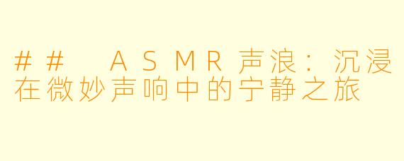 ## ASMR声浪：沉浸在微妙声响中的宁静之旅