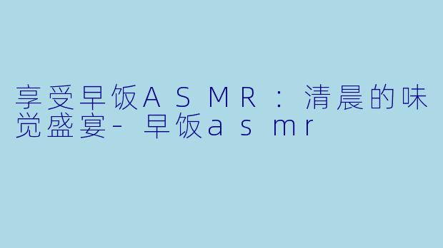 享受早饭ASMR：清晨的味觉盛宴-早饭asmr