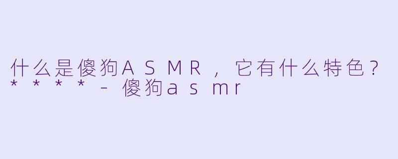什么是傻狗ASMR,它有什么特色?****