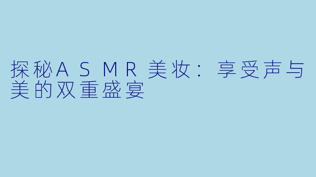探秘ASMR美妆:享受声与美的双重盛宴