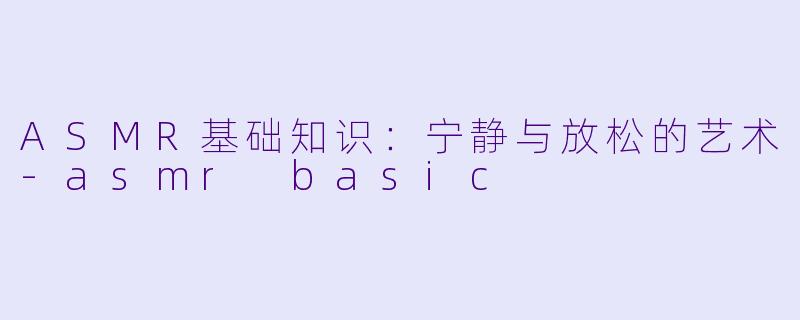 ASMR基础知识：宁静与放松的艺术-asmr basic