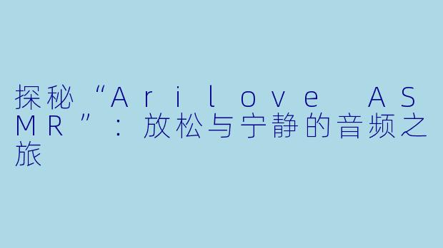 探秘“Arilove ASMR”：放松与宁静的音频之旅