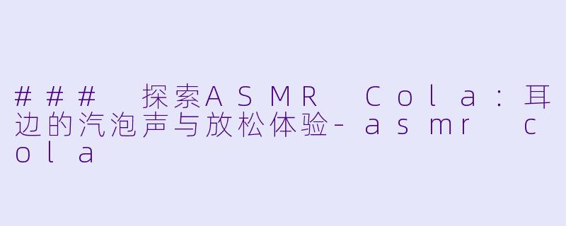 ### 探索ASMR Cola：耳边的汽泡声与放松体验-asmr cola