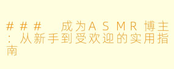 ### 成为ASMR博主：从新手到受欢迎的实用指南