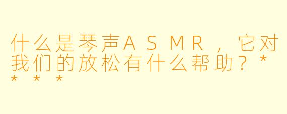 什么是琴声ASMR,它对我们的放松有什么帮助?****