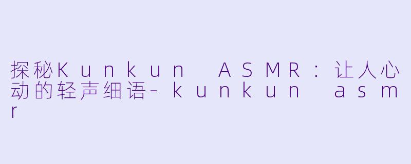 探秘Kunkun ASMR:让人心动的轻声细语