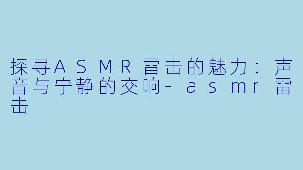 探寻ASMR雷击的魅力:声音与宁静的交响