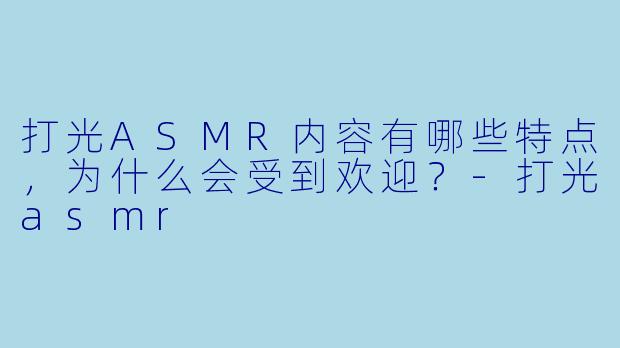 打光ASMR内容有哪些特点,为什么会受到欢迎?