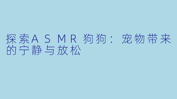 探索ASMR狗狗：宠物带来的宁静与放松