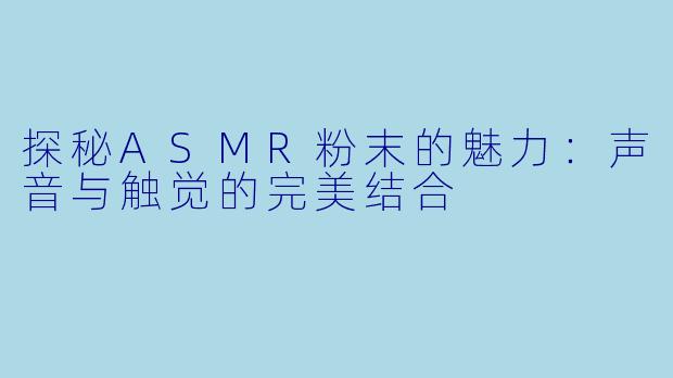探秘ASMR粉末的魅力：声音与触觉的完美结合