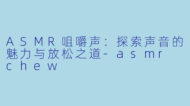 ASMR咀嚼声：探索声音的魅力与放松之道-asmr chew