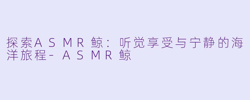 探索ASMR鲸：听觉享受与宁静的海洋旅程-ASMR鲸