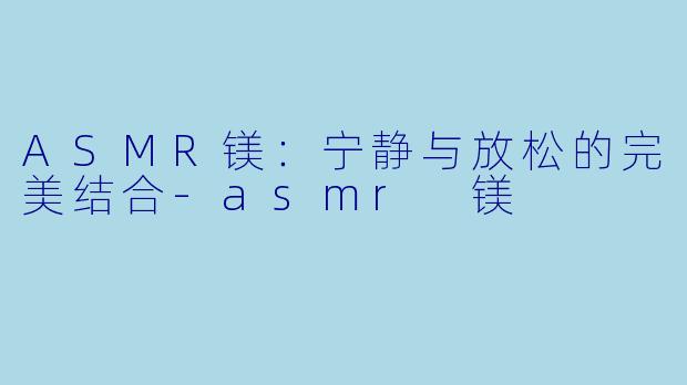 ASMR镁：宁静与放松的完美结合-asmr 镁