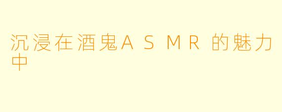 沉浸在酒鬼ASMR的魅力中