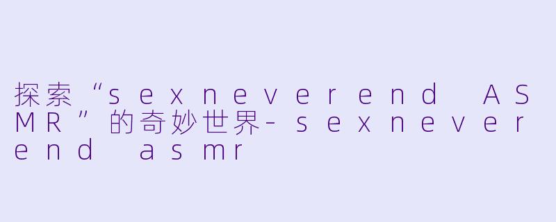 探索“sexneverend ASMR”的奇妙世界