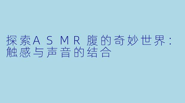 探索ASMR腹的奇妙世界：触感与声音的结合