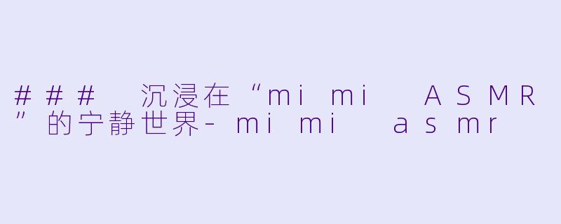 ### 沉浸在“mimi ASMR”的宁静世界