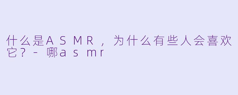 什么是ASMR,为什么有些人会喜欢它?