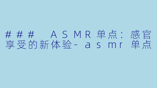 ### ASMR单点：感官享受的新体验-asmr单点