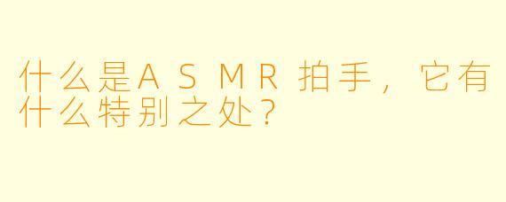 什么是ASMR拍手,它有什么特别之处?