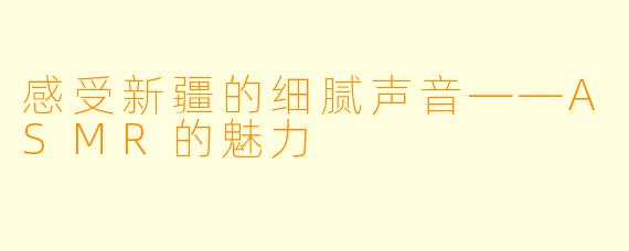 感受新疆的细腻声音——ASMR的魅力