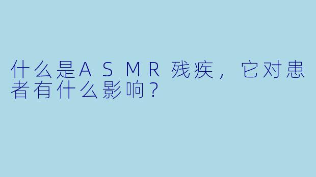 什么是ASMR残疾，它对患者有什么影响？