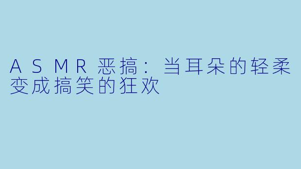 ASMR恶搞：当耳朵的轻柔变成搞笑的狂欢
