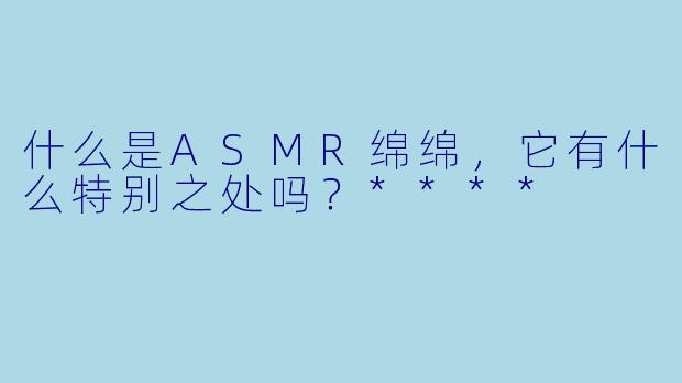 什么是ASMR绵绵,它有什么特别之处吗?****