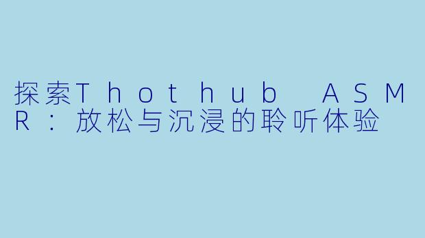 探索Thothub ASMR：放松与沉浸的聆听体验