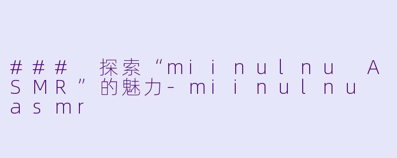 ### 探索“miinulnu ASMR”的魅力-miinulnu asmr