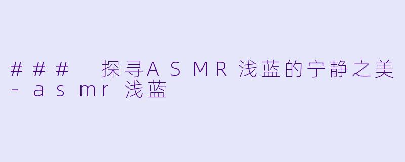 ### 探寻ASMR浅蓝的宁静之美-asmr浅蓝