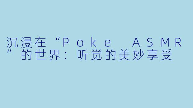 沉浸在“Poke ASMR”的世界：听觉的美妙享受