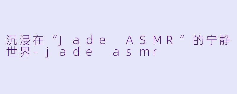 沉浸在“Jade ASMR”的宁静世界