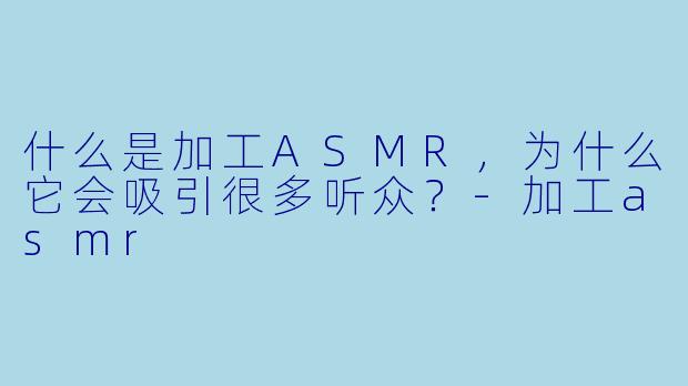 什么是加工ASMR,为什么它会吸引很多听众?
