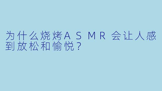 为什么烧烤ASMR会让人感到放松和愉悦?