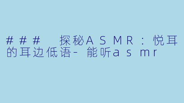 ### 探秘ASMR：悦耳的耳边低语-能听asmr