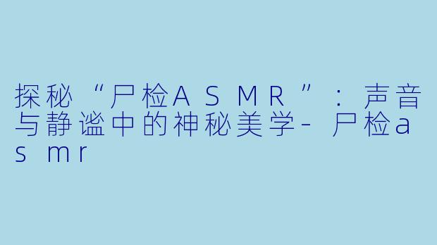 探秘“尸检ASMR”:声音与静谧中的神秘美学