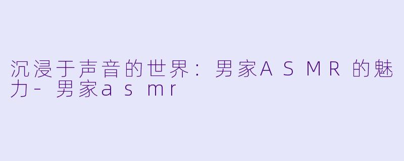 沉浸于声音的世界：男家ASMR的魅力-男家asmr